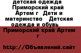детская одежда - Приморский край, Артем г. Дети и материнство » Детская одежда и обувь   . Приморский край,Артем г.